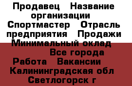 Продавец › Название организации ­ Спортмастер › Отрасль предприятия ­ Продажи › Минимальный оклад ­ 12 000 - Все города Работа » Вакансии   . Калининградская обл.,Светлогорск г.